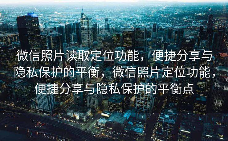 微信照片读取定位功能，便捷分享与隐私保护的平衡，微信照片定位功能，便捷分享与隐私保护的平衡点