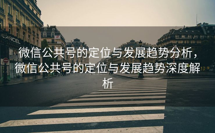 微信公共号的定位与发展趋势分析，微信公共号的定位与发展趋势深度解析