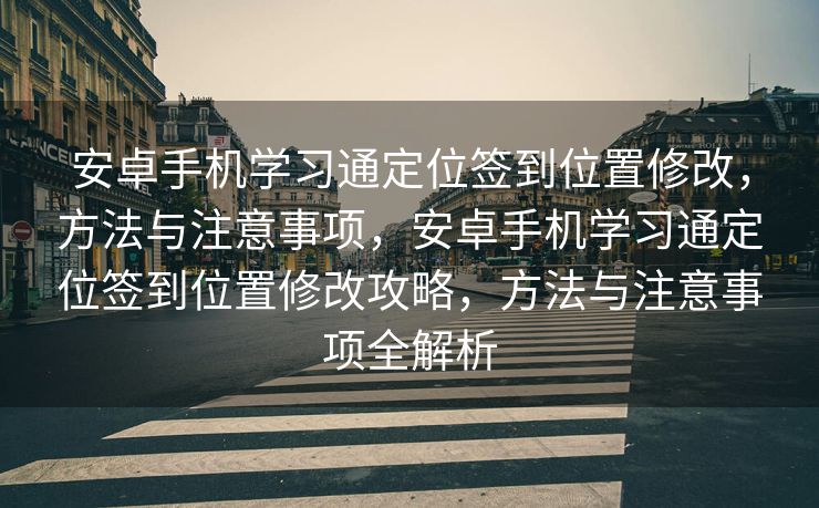 安卓手机学习通定位签到位置修改，方法与注意事项，安卓手机学习通定位签到位置修改攻略，方法与注意事项全解析
