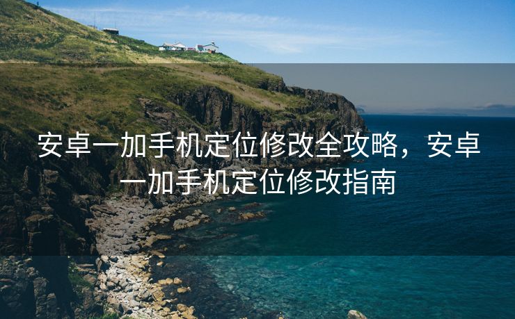 安卓一加手机定位修改全攻略，安卓一加手机定位修改指南