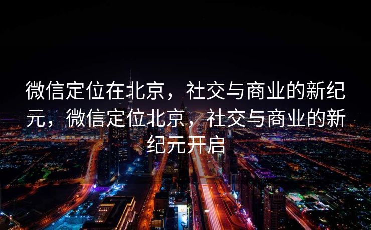微信定位在北京，社交与商业的新纪元，微信定位北京，社交与商业的新纪元开启