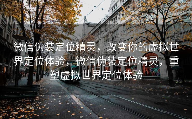 微信伪装定位精灵，改变你的虚拟世界定位体验，微信伪装定位精灵，重塑虚拟世界定位体验
