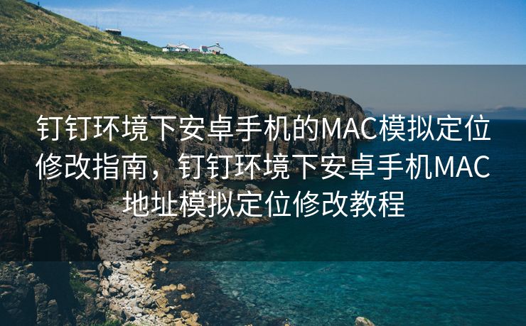 钉钉环境下安卓手机的MAC模拟定位修改指南，钉钉环境下安卓手机MAC地址模拟定位修改教程