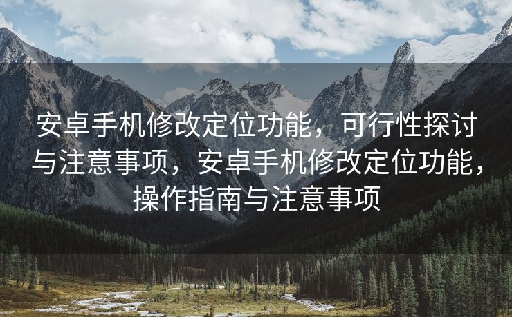 安卓手机修改定位功能，可行性探讨与注意事项，安卓手机修改定位功能，操作指南与注意事项