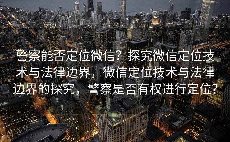 警察能否定位微信？探究微信定位技术与法律边界，微信定位技术与法律边界的探究，警察是否有权进行定位？