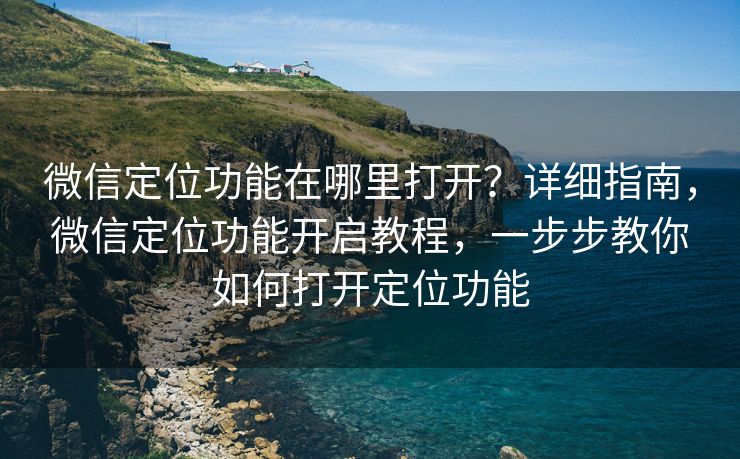 微信定位功能在哪里打开？详细指南，微信定位功能开启教程，一步步教你如何打开定位功能