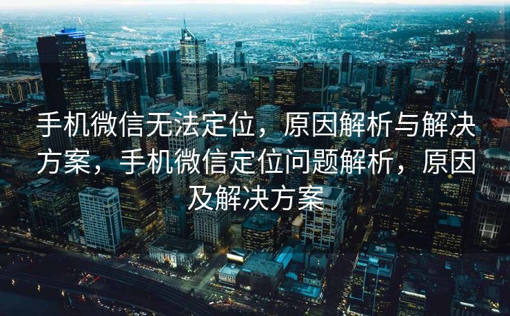 手机微信无法定位，原因解析与解决方案，手机微信定位问题解析，原因及解决方案