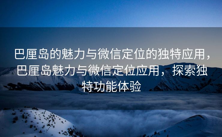 巴厘岛的魅力与微信定位的独特应用，巴厘岛魅力与微信定位应用，探索独特功能体验
