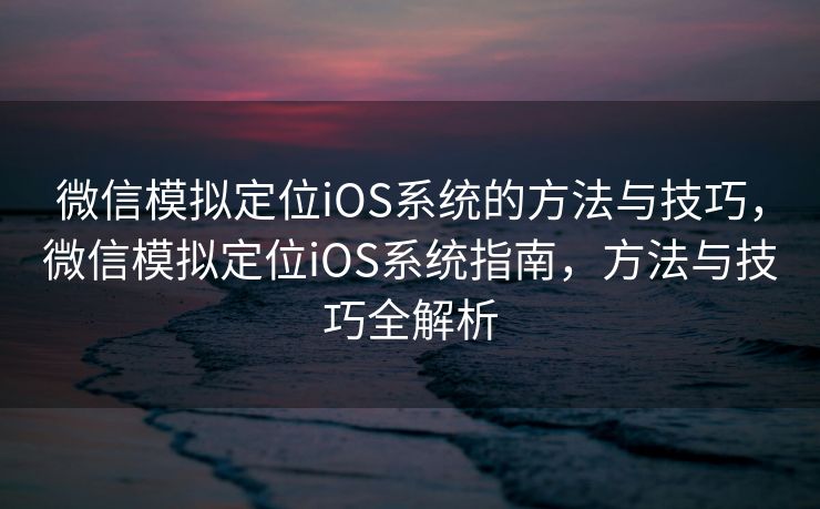 微信模拟定位iOS系统的方法与技巧，微信模拟定位iOS系统指南，方法与技巧全解析