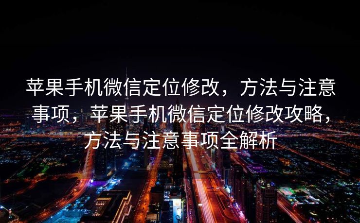 苹果手机微信定位修改，方法与注意事项，苹果手机微信定位修改攻略，方法与注意事项全解析
