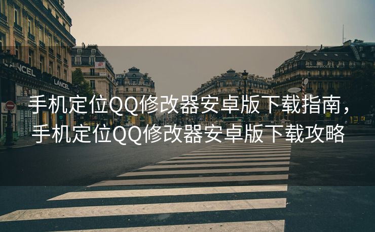 手机定位QQ修改器安卓版下载指南，手机定位QQ修改器安卓版下载攻略