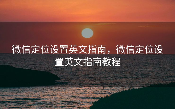 微信定位设置英文指南，微信定位设置英文指南教程
