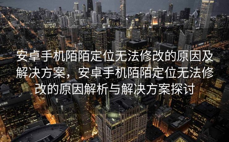 安卓手机陌陌定位无法修改的原因及解决方案，安卓手机陌陌定位无法修改的原因解析与解决方案探讨
