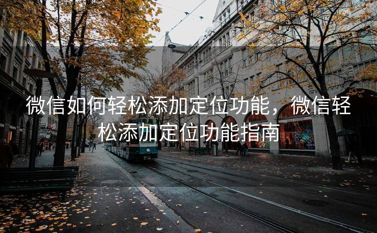 微信如何轻松添加定位功能，微信轻松添加定位功能指南