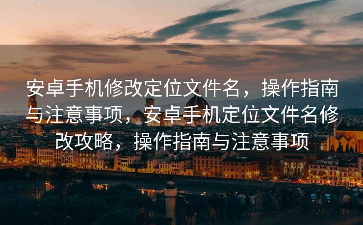 安卓手机修改定位文件名，操作指南与注意事项，安卓手机定位文件名修改攻略，操作指南与注意事项