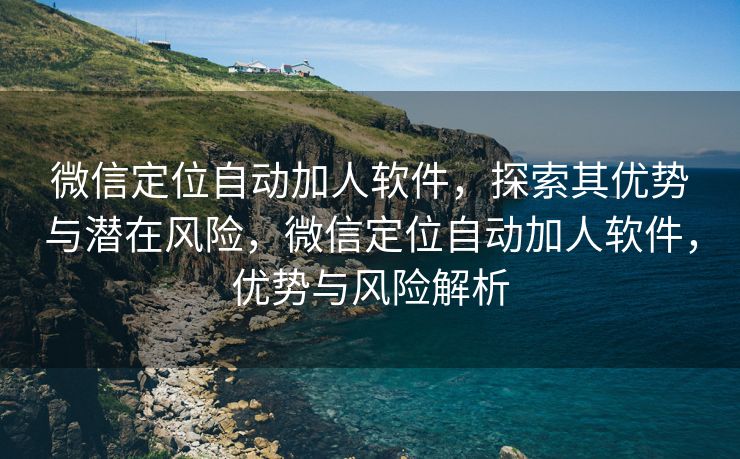 微信定位自动加人软件,探索其优势与潜在风险,微信定位自动加人软件,优势与风险解析 微信定位自动加人软件,探索其优势与潜在风险,微信定位自动加人软件,优势与风险解析