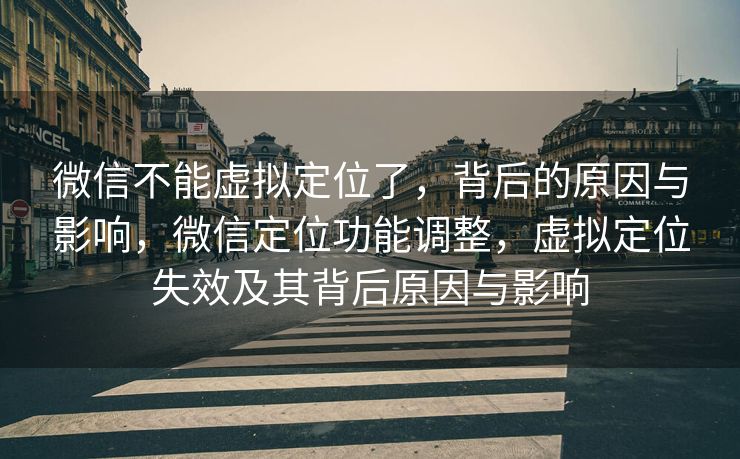 微信不能虚拟定位了，背后的原因与影响，微信定位功能调整，虚拟定位失效及其背后原因与影响