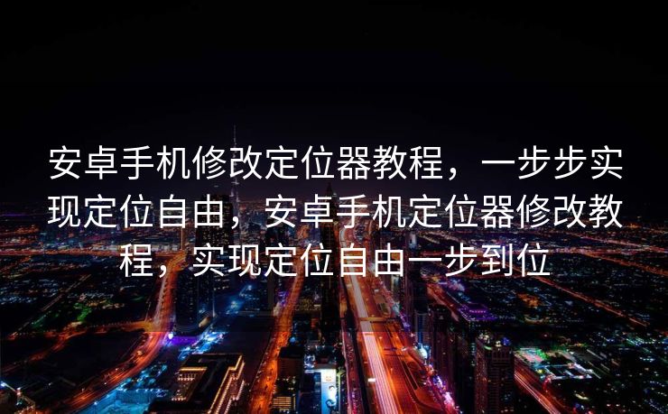 安卓手机修改定位器教程，一步步实现定位自由，安卓手机定位器修改教程，实现定位自由一步到位