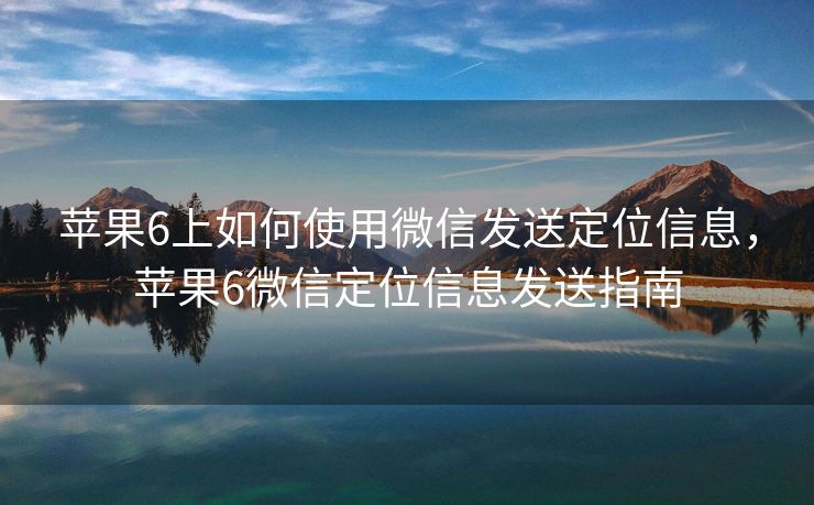 苹果6上如何使用微信发送定位信息，苹果6微信定位信息发送指南