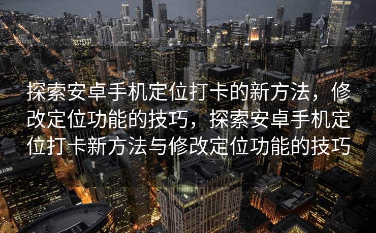 探索安卓手机定位打卡的新方法，修改定位功能的技巧，探索安卓手机定位打卡新方法与修改定位功能的技巧