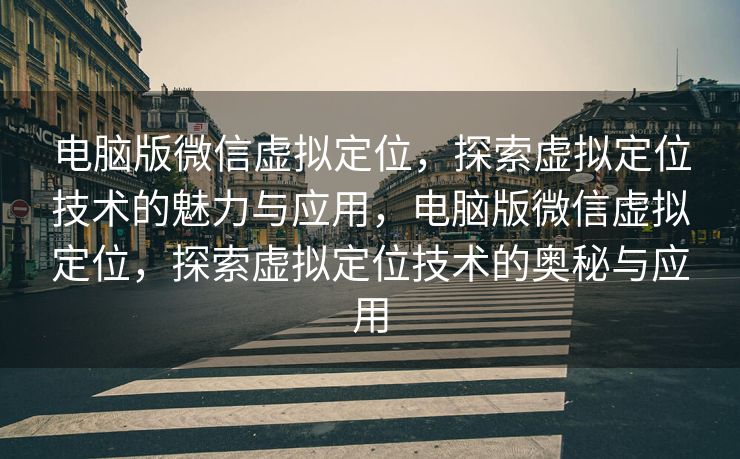 电脑版微信虚拟定位，探索虚拟定位技术的魅力与应用，电脑版微信虚拟定位，探索虚拟定位技术的奥秘与应用