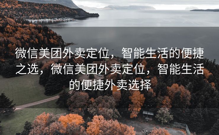 微信美团外卖定位，智能生活的便捷之选，微信美团外卖定位，智能生活的便捷外卖选择