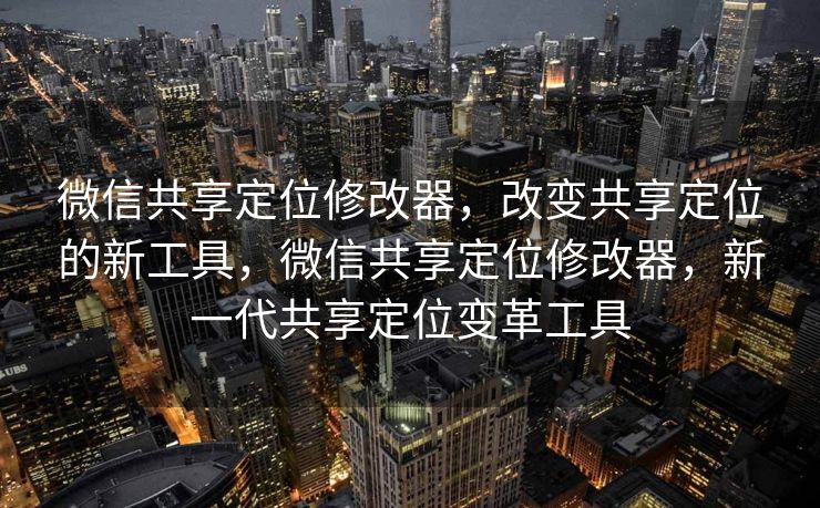 微信共享定位修改器，改变共享定位的新工具，微信共享定位修改器，新一代共享定位变革工具