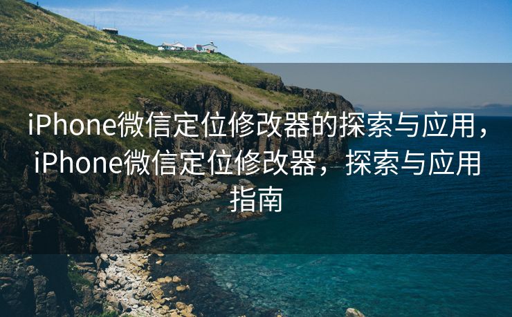 iPhone微信定位修改器的探索与应用，iPhone微信定位修改器，探索与应用指南