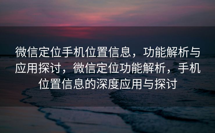 微信定位手机位置信息，功能解析与应用探讨，微信定位功能解析，手机位置信息的深度应用与探讨