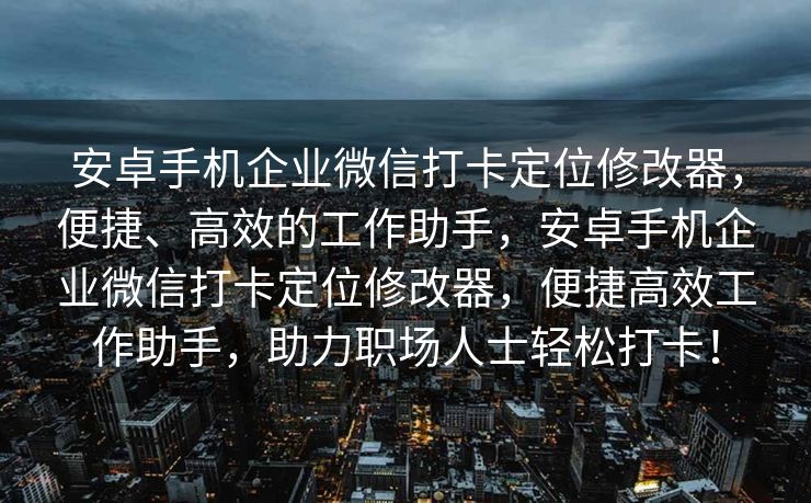 安卓手机企业微信打卡定位修改器，便捷、高效的工作助手，安卓手机企业微信打卡定位修改器，便捷高效工作助手，助力职场人士轻松打卡！