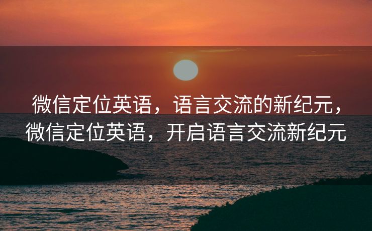 微信定位英语，语言交流的新纪元，微信定位英语，开启语言交流新纪元