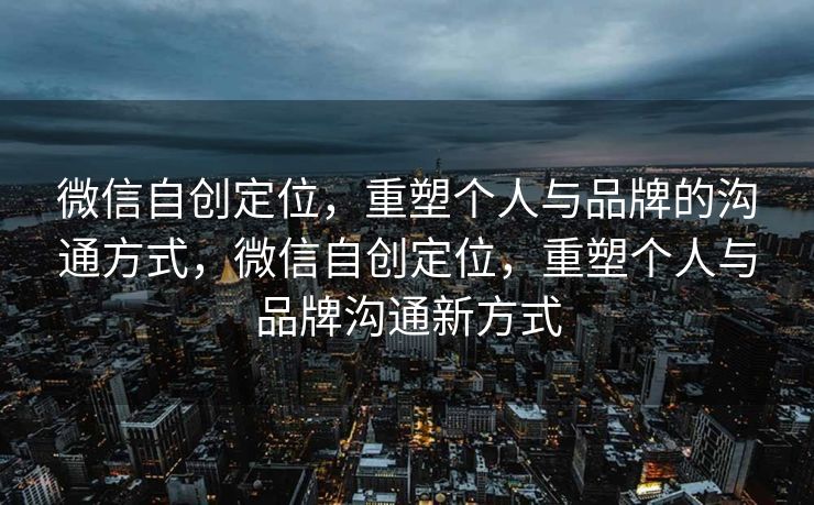 微信自创定位，重塑个人与品牌的沟通方式，微信自创定位，重塑个人与品牌沟通新方式