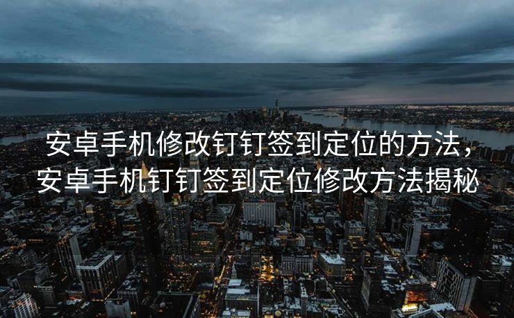 安卓手机修改钉钉签到定位的方法，安卓手机钉钉签到定位修改方法揭秘