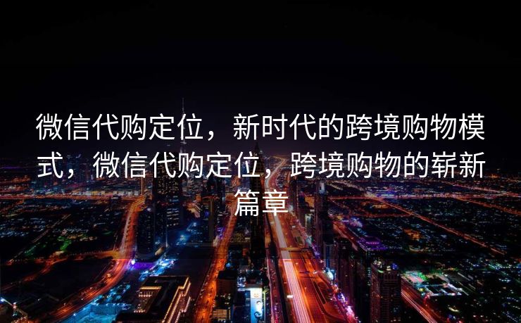 微信代购定位，新时代的跨境购物模式，微信代购定位，跨境购物的崭新篇章