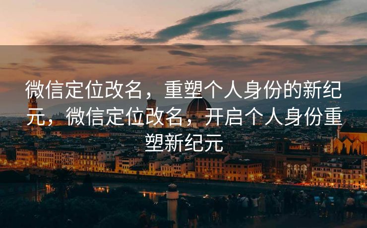 微信定位改名,重塑个人身份的新纪元,微信定位改名,开启个人身份重塑新纪元 微信定位改名,重塑个人身份的新纪元,微信定位改名,开启个人身份重塑新纪元