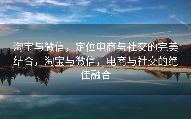 淘宝与微信,定位电商与社交的完美结合,淘宝与微信,电商与社交的绝佳融合 淘宝与微信,定位电商与社交的完美结合,淘宝与微信,电商与社交的绝佳融合