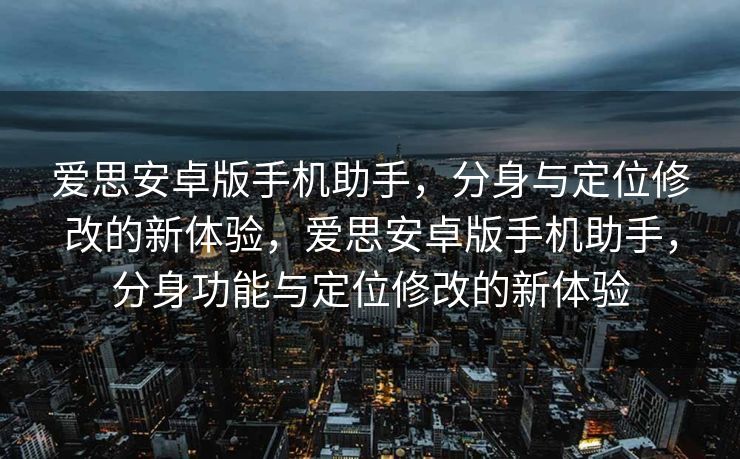 爱思安卓版手机助手，分身与定位修改的新体验，爱思安卓版手机助手，分身功能与定位修改的新体验