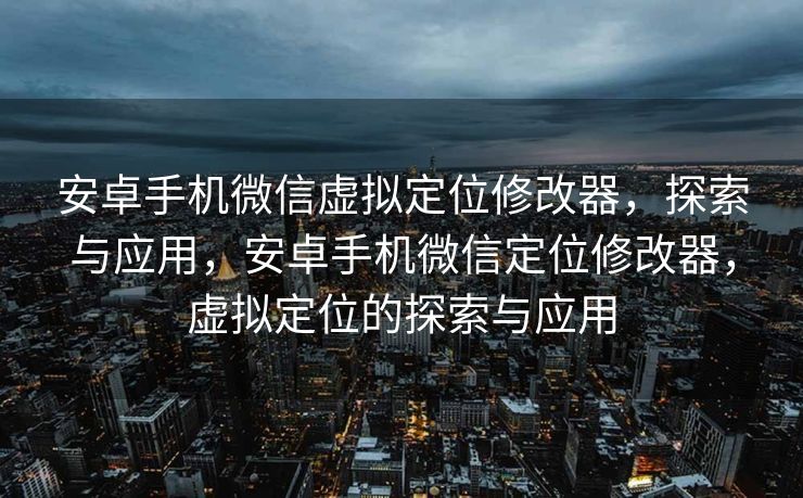 安卓手机微信虚拟定位修改器，探索与应用，安卓手机微信定位修改器，虚拟定位的探索与应用