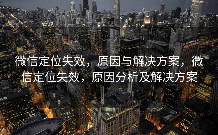 微信定位失效，原因与解决方案，微信定位失效，原因分析及解决方案