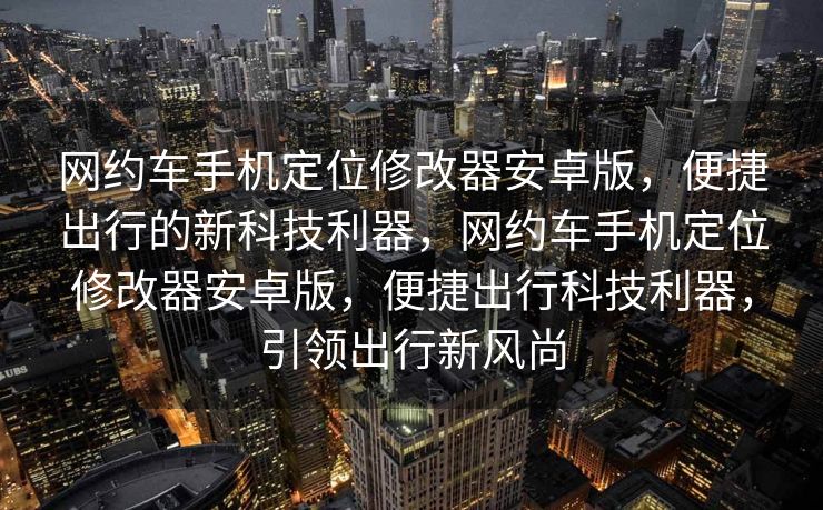 网约车手机定位修改器安卓版，便捷出行的新科技利器，网约车手机定位修改器安卓版，便捷出行科技利器，引领出行新风尚