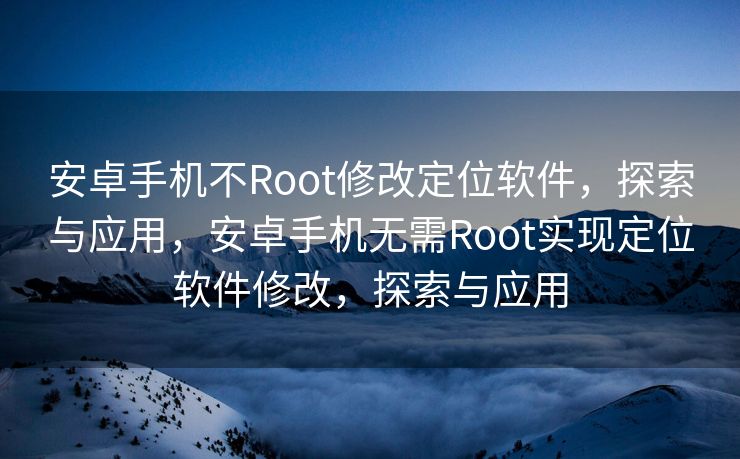 安卓手机不Root修改定位软件，探索与应用，安卓手机无需Root实现定位软件修改，探索与应用