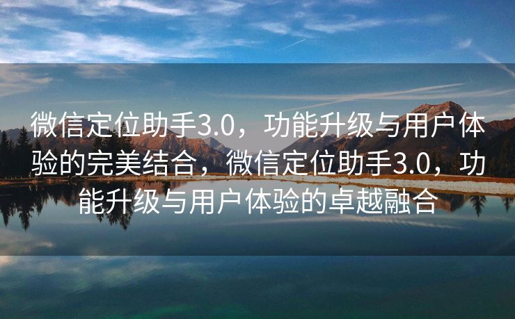 微信定位助手3.0，功能升级与用户体验的完美结合，微信定位助手3.0，功能升级与用户体验的卓越融合