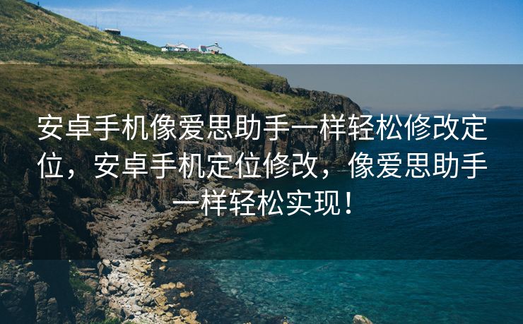 安卓手机像爱思助手一样轻松修改定位，安卓手机定位修改，像爱思助手一样轻松实现！