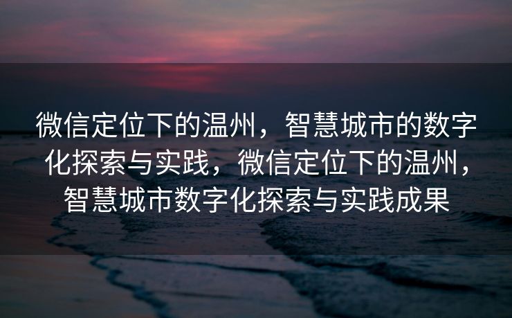 微信定位下的温州，智慧城市的数字化探索与实践，微信定位下的温州，智慧城市数字化探索与实践成果