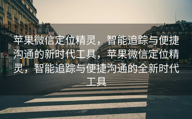 苹果微信定位精灵，智能追踪与便捷沟通的新时代工具，苹果微信定位精灵，智能追踪与便捷沟通的全新时代工具