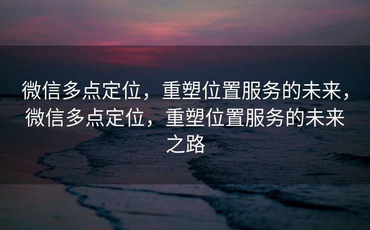 微信多点定位，重塑位置服务的未来，微信多点定位，重塑位置服务的未来之路