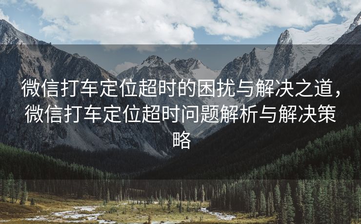微信打车定位超时的困扰与解决之道,微信打车定位超时问题解析与解决策略 微信打车定位超时的困扰与解决之道,微信打车定位超时问题解析与解决策略