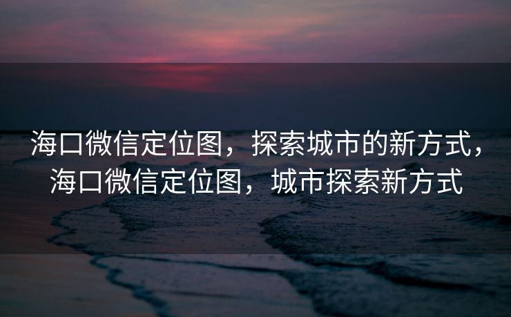 海口微信定位图,探索城市的新方式,海口微信定位图,城市探索新方式 海口微信定位图,探索城市的新方式,海口微信定位图,城市探索新方式