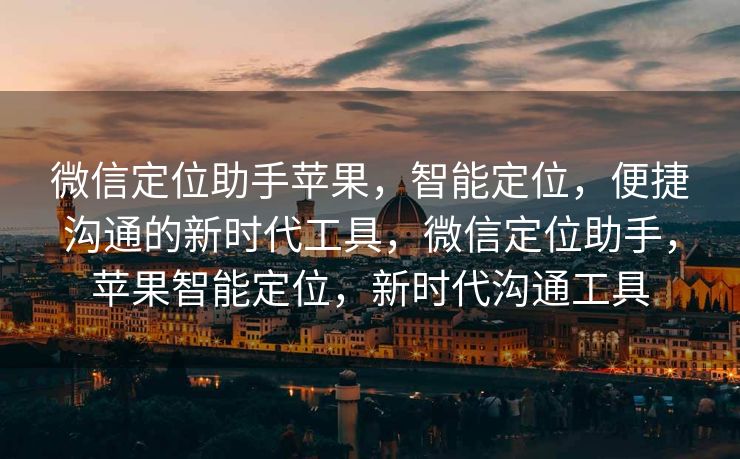 微信定位助手苹果,智能定位,便捷沟通的新时代工具,微信定位助手,苹果智能定位,新时代沟通工具 微信定位助手苹果,智能定位,便捷沟通的新时代工具,微信定位助手,苹果智能定位,新时代沟通工具
