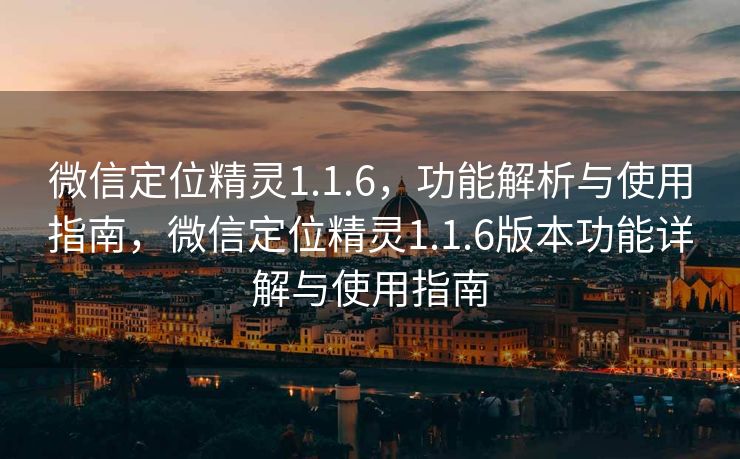 微信定位精灵1.1.6,功能解析与使用指南,微信定位精灵1.1.6版本功能详解与使用指南 微信定位精灵1.1.6,功能解析与使用指南,微信定位精灵1.1.6版本功能详解与使用指南